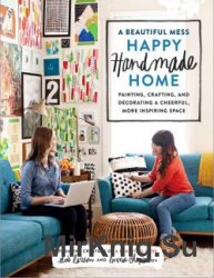 A Beautiful Mess Happy Handmade Home: Painting, Crafting, and Decorating a Cheerful, More Inspiring Space