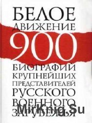 Белое движение. 900 биографий крупнейших представителей русского военного зарубежья