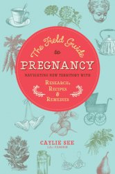 The Field Guide to Pregnancy: Navigating New Territory with Research, Recipes, and Remedies