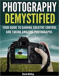 Photography Demystified: Your Guide to Gaining Creative Control and Taking Amazing Photographs!