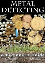 Metal Detecting: A Beginner's Guide: to Mastering the Greatest Hobby In the World