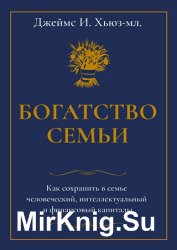 Богатство семьи. Как сохранить в семье человеческий, интеллектуальный и финансовый капиталы
