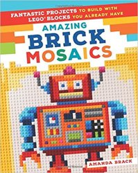 Amazing Brick Mosaics: Fantastic Projects to Build with Lego Blocks You Already Have