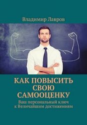 Как повысить свою самооценку. Ваш персональный ключ к величайшим достижениям