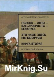 Полоцк – Лiтва – Rzeczpospolita – Беларусь. Это наше, здесь мы беларусы. Книга вторая. Исторический коллаж