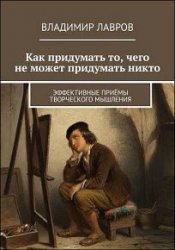 Как придумать то, чего не может придумать никто. Эффективные приёмы творческого мышления