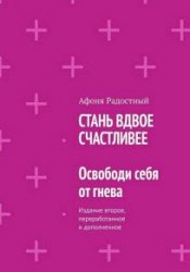 Стань вдвое счастливее. Освободи себя от гнева. Издание второе, переработанное и дополненное