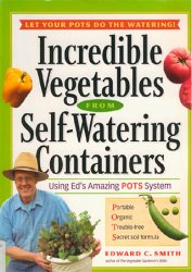 Incredible Vegetables from Self-Watering Containers: Using Ed's Amazing POTS System