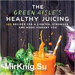 The Green Aisle's Healthy Juicing: 100 Recipes for a Lighter, Stronger, and More Vibrant You