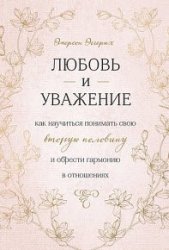 Любовь и уважение. Как научиться понимать свою вторую половину и обрести гармонию в отношениях