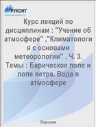 Курс лекций по дисциплинам : "Учение об атмосфере" ,"Климатология с основами метеорологии" . Ч. 3. Темы : Барическое поле и поле ветра. Вода в атмосфере 