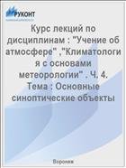 Курс лекций по дисциплинам : "Учение об атмосфере" ,"Климатология с основами метеорологии" . Ч. 4. Тема : Основные синоптические объекты 