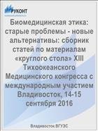 Биомедицинская этика: старые проблемы - новые альтернативы: сборник статей по материалам «круглого стола» XIII Тихоокеанского Медицинского конгресса с международным участием Владивосток, 14-15 сентября 2016