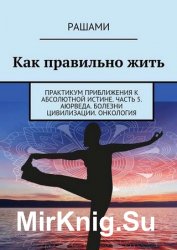 Как правильно жить. Практикум приближения к абсолютной истине. Часть 5. Аюрведа. Болезни цивилизации. Онкология