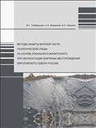 Методы защиты верхней части геологической среды на основе локального мониторинга при эксплуатации нефтяных месорождений Европейского Севера России: монография 
