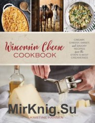 Wisconsin Cheese Cookbook: Creamy, Cheesy, Sweet, and Savory Recipes from the State's Best Creameries