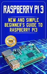 Raspberry Pi 3: New and Simple Beginner’s Guide to Raspberry Pi 3