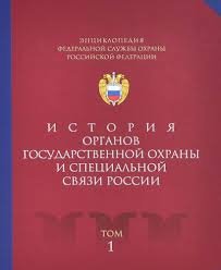 Энциклопедия Федеральной Службы Охраны Российской Федерации. История органов государственной охраны и специальной связи России. Том 1