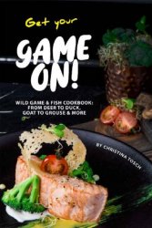 Get your Game On!: Wild Game & Fish Cookbook: From Deer to Duck, Goat to Grouse More
