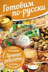 Готовим по-русски: в будни и праздники, лучшие рецепты, наши традиции
