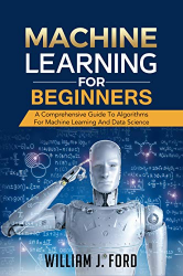 MACHINE LEARNING FOR BEGINNERS: A Comprehensive Guide To Algorithms For Machine Learning And Data Science