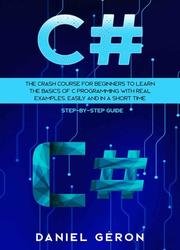 C#: The Crash Course for Beginners to Learn the Basics of C Programming with Real Examples, Easily and in a Short Time (Step-By-Step Guide)