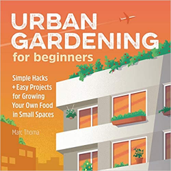 Urban Gardening for Beginners: Simple Hacks and Easy Projects for Growing Your Own Food in Small Spaces