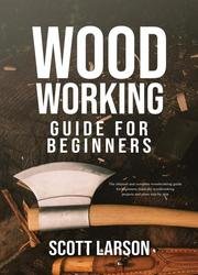 Woodworking Guide for Beginners: The Ultimate and Complete Guide for Beginners: Learn DIY Woodworking Projects and Plans Step by Step