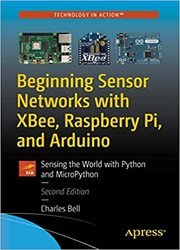 Beginning Sensor Networks with XBee, Raspberry Pi, and Arduino: Sensing the World with Python and MicroPython, Second Edition