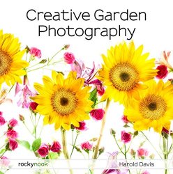Creative Garden Photography: Making Great Photos of Flowers, Gardens, Landscapes, and the Beautiful World Around Us