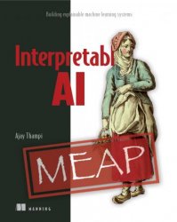 Interpretable AI: Building explainable machine learning systems (MEAP)