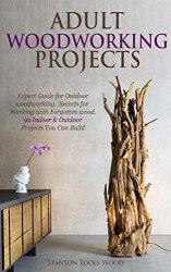 ADULT WOODWORKING PROJECTS: Expert Guide for Outdoor woodworking. Secrets for Working with Forgotten wood