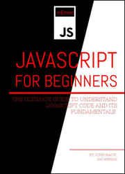 Javascript For Beginners: The Ultimate Guide to Understand JavaScript Code and Its Fundamentals