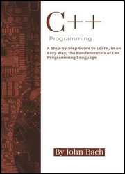 C++ Programming: A Step-by-Step Guide to Learn, in an Easy Way, the Fundamentals of C++ Programming Language