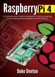 Raspberry Pi 4 : A Comprehensive Guide to Raspberry Pi 4 Setup, Learning Programming and Developing Innovative Projects