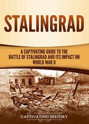 Stalingrad: A Captivating Guide to the Battle of Stalingrad and Its Impact on World War II