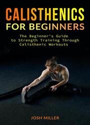 Calisthenics For Beginners: The Beginner's Guide to Strength Training Through Calisthenic Workouts