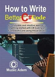 How to Write Better C# Code: An Enjoyable and intuitive Approach to getting started with C# coding and Framework core using Visual Studio