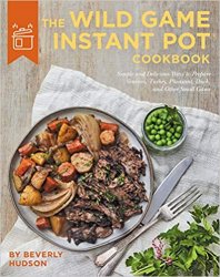 The Wild Game Instant Pot Cookbook: Simple and Delicious Ways to Prepare Venison, Turkey, Pheasant, Duck and other Small Game
