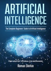 Artificial Intelligence: The Complete Beginners' Guide to Artificial Intelligence