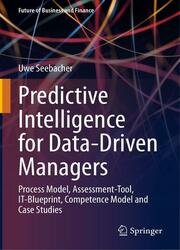 Predictive Intelligence for Data-Driven Managers: Process Model, Assessment-Tool, IT-Blueprint, Competence Model and Case Studies