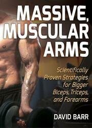 Massive, Muscular Arms: Scientifically Proven Strategies for Bigger Biceps, Triceps, and Forearms