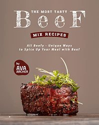The Most Tasty Beef Mix Recipes: All Beefy - Unique Ways to Spice Up Your Meal with Beef