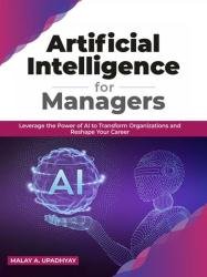 Artificial Intelligence for Managers: Leverage the Power of AI to Transform Organizations and Reshape Your Career