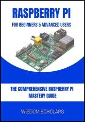 Raspberry Pi For Beginners & Advanced Users: The Comprehensive Raspberry Pi Mastery Guide