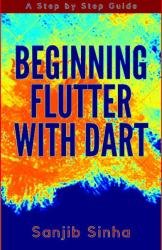 Beginning Flutter with Dart: A Step by Step Guide for Beginners to Build a Basic Android or iOS Mobile Application (2021)