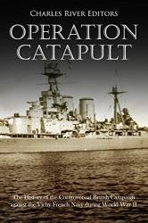 Operation Catapult: The History of the Controversial British Campaign against the Vichy French Navy during World War II