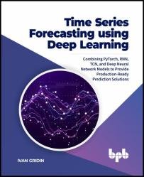 Time Series Forecasting using Deep Learning: Combining PyTorch, RNN, TCN, and Deep Neural Network Models to Provide Production-Ready Prediction Solutions