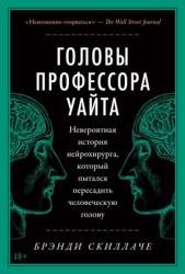 Головы профессора Уайта. Невероятная история нейрохирурга, который пытался пересадить человеческую голову