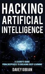 Hacking Artificial Intelligence: A Leader's Guide from Deepfakes to Breaking Deep Learning